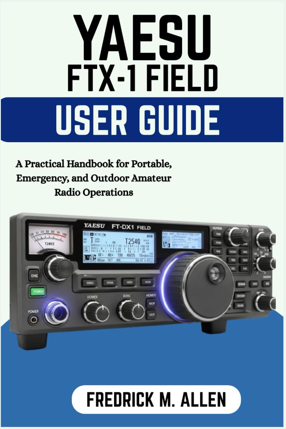YAESU FTX-1 FIELD USER GUIDE: A Practical Handbook for Portable, Emergency, and Outdoor Amateur Radio Operations by FREDRICK M. ALLEN