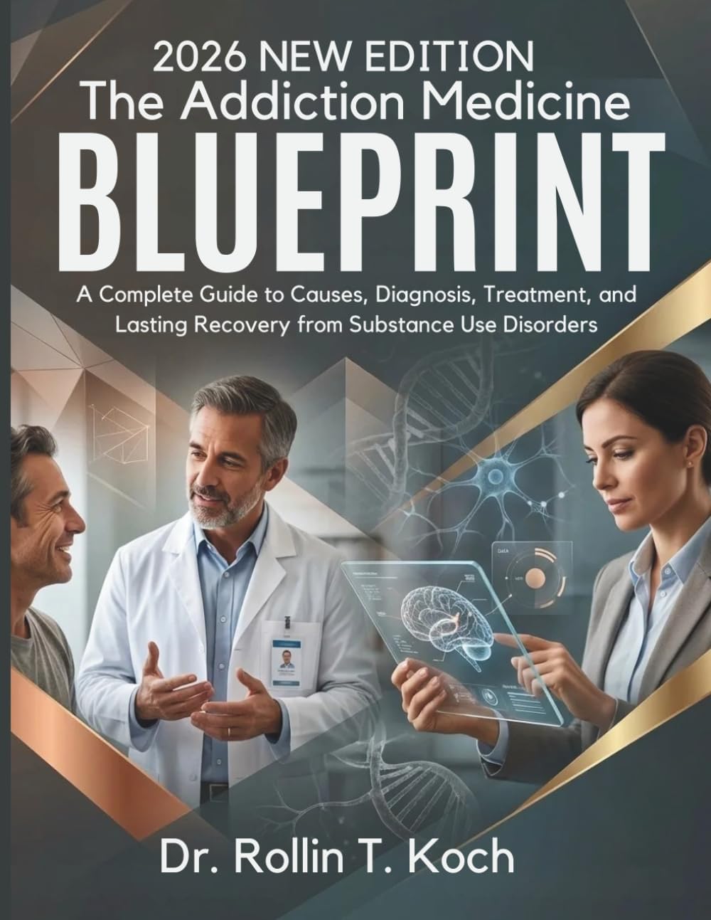 The Addiction Medicine Blueprint: A Complete Guide to Causes, Diagnosis, Treatment, and Lasting Recovery from Substance Use Disorders by Dr. Rollin T. Koch