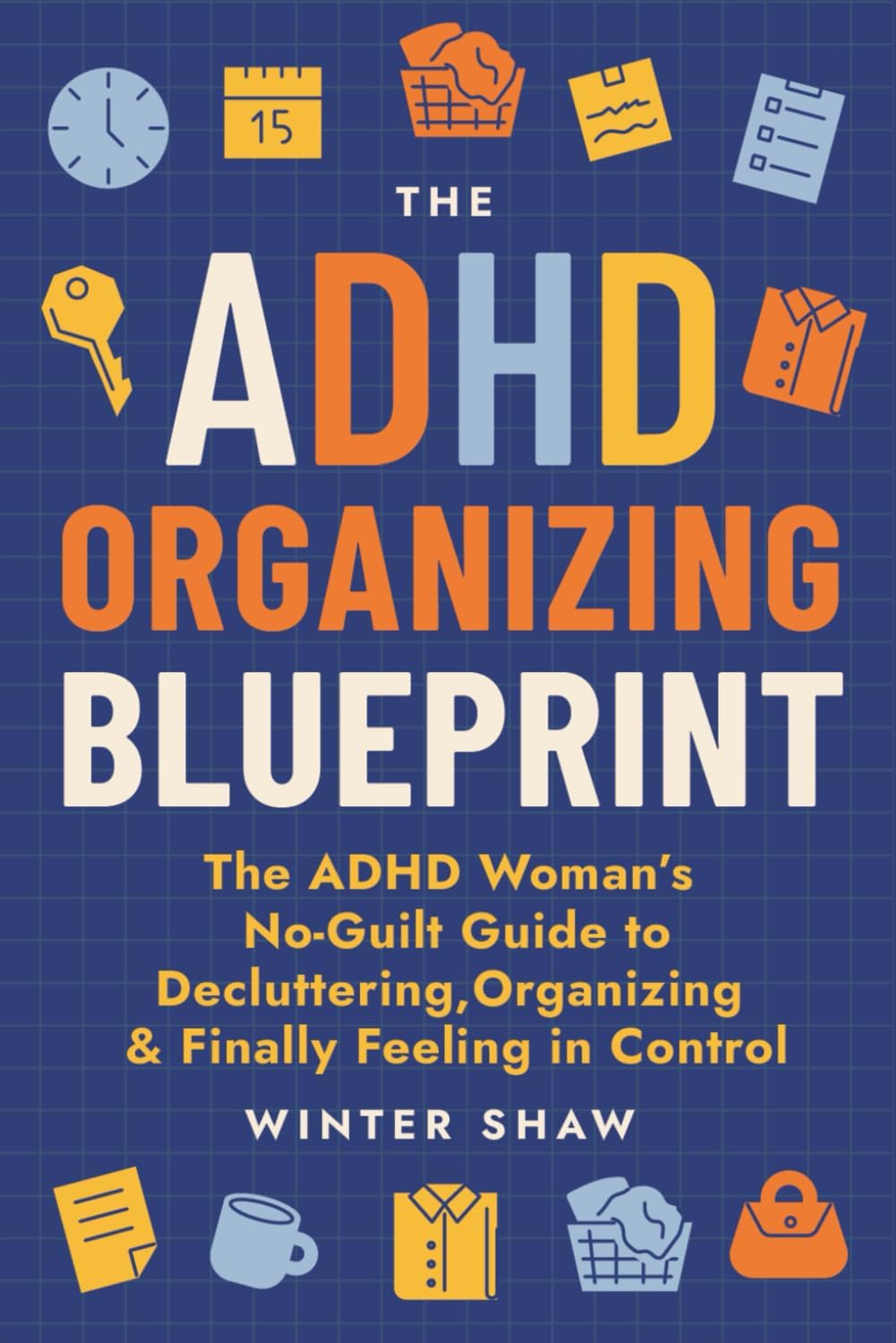 ADHD Organizing Blueprint: The ADHD Woman’s No-Guilt Guide to Decluttering, Organizing & Finally Feeling in Control (ADHD Women Thrive) by Winter Shaw