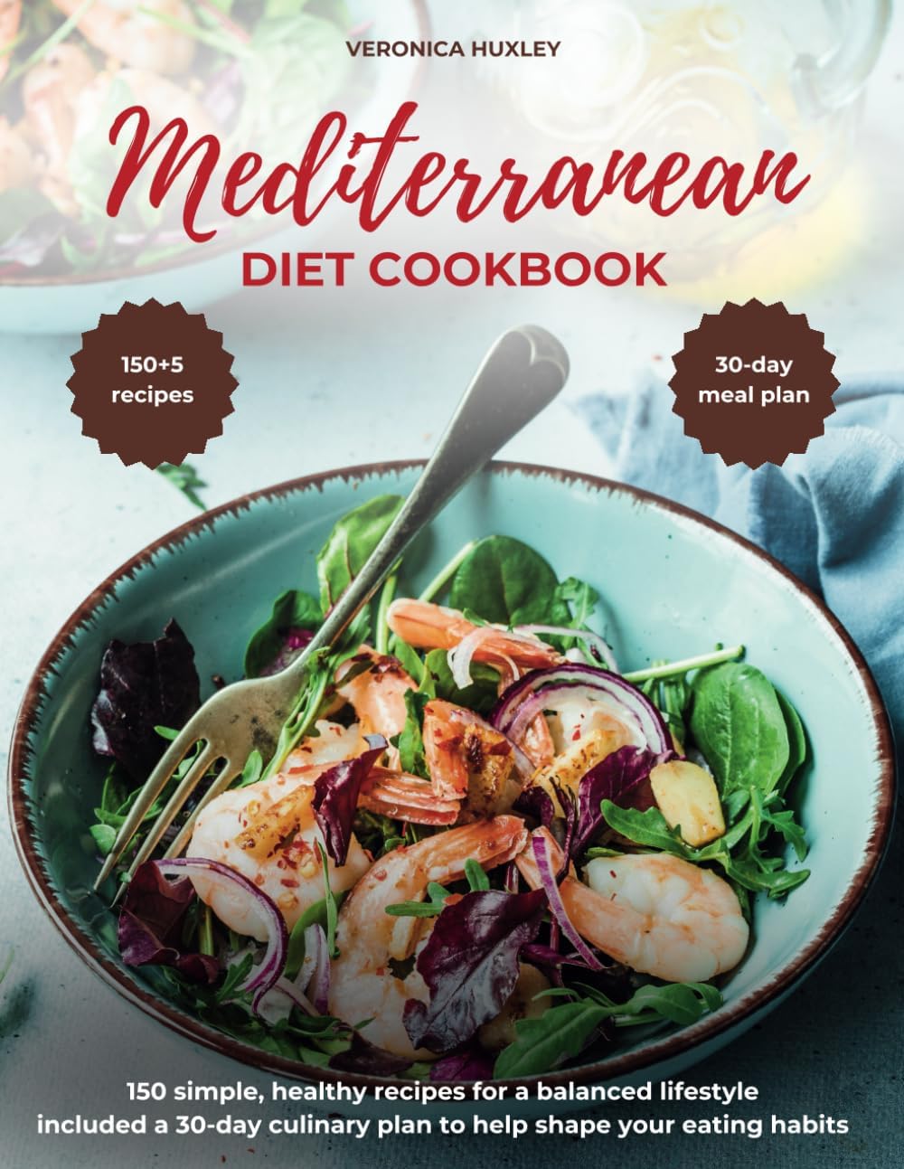 Mediterranean Diet Cookbook for Beginners: 150 Simple, Healthy Recipes for a Balanced Lifestyle. Includes a 30-Day Culinary Plan to Help Shape Your Eating Habits. by Veronica Huxley