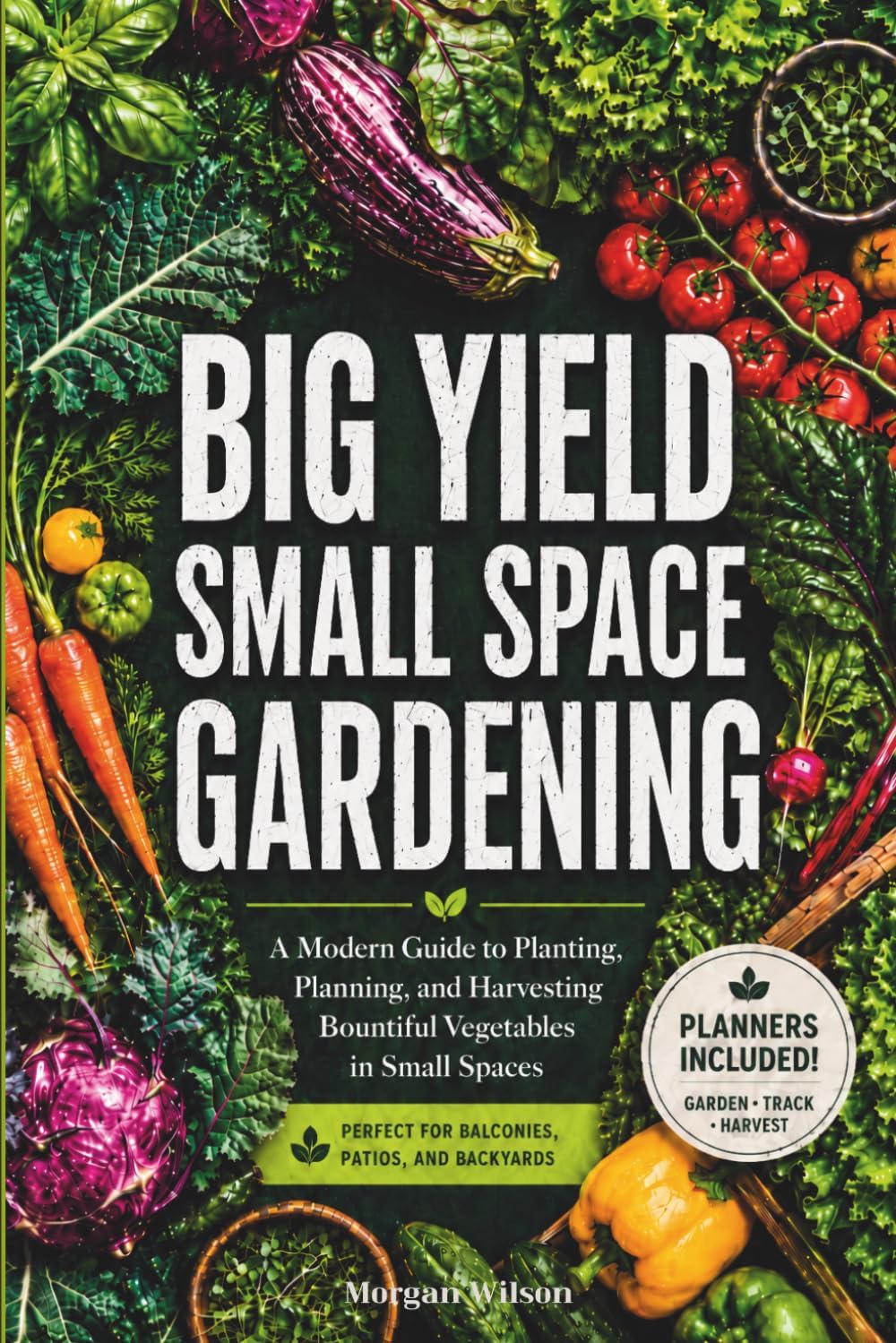 Big Yield Small Space Gardening: A Guide to Growing Vegetables in Containers, Raised Beds and Small Plots with Planners, Charts and Logs Included. by Morgan Wilson