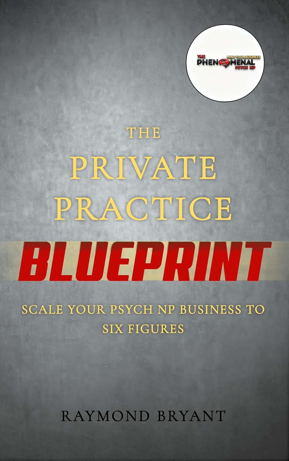 The Private Practice Blueprint: Scale Your Psych NP Business to Six Figures by Raymond Bryant