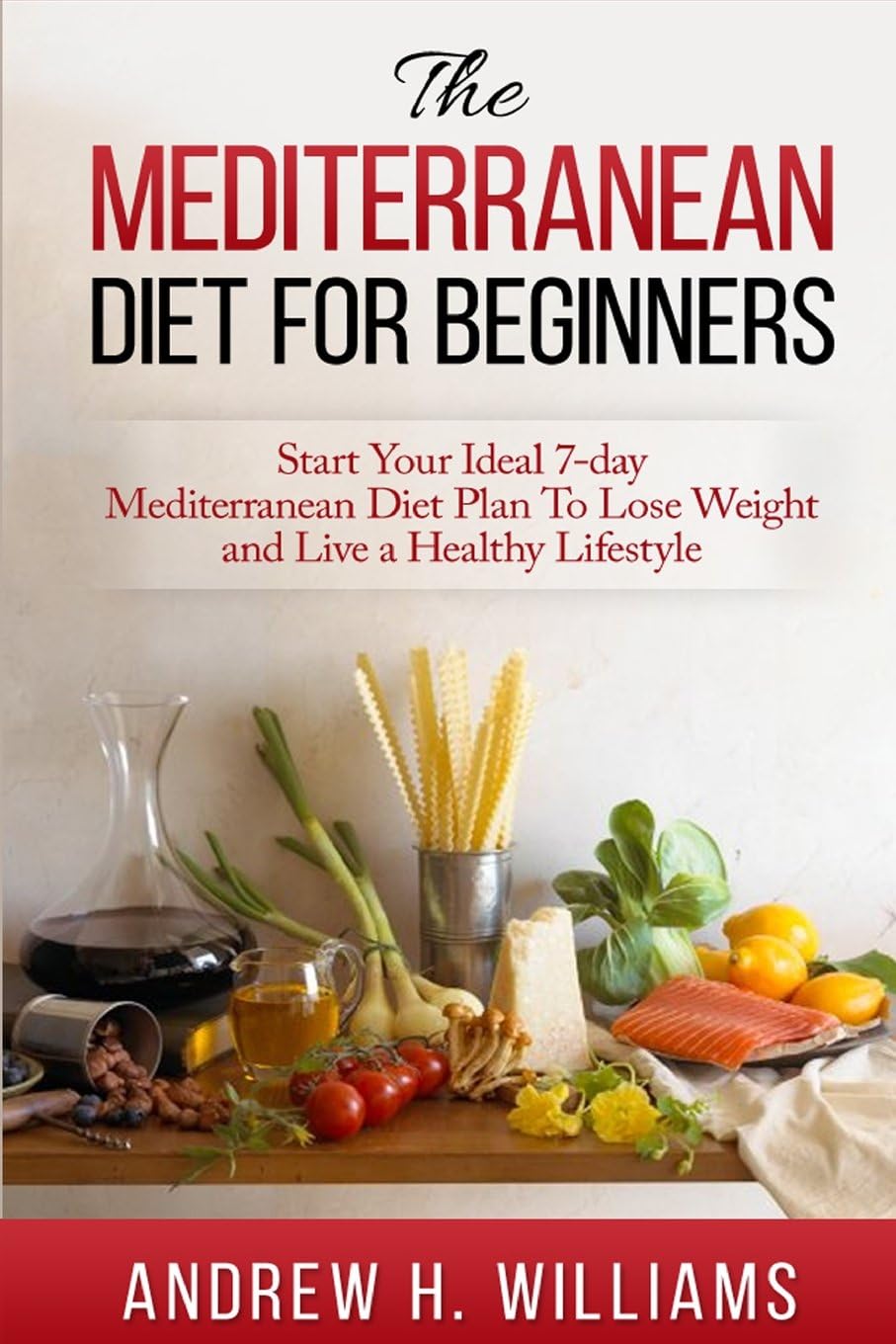 Mediterranean Diet For Beginners:: Start Your Ideal 7-Day Mediterranean Diet Plan To Lose Weight and Live A Healthy Lifestyle by Andrew H. Williams