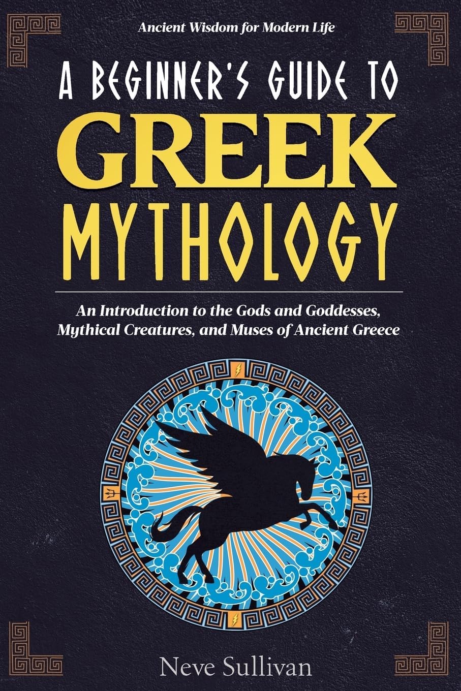 A Beginner's Guide to Greek Mythology: An Introduction to the Gods and Goddesses, Mythical Creatures, and Muses of Ancient Greece (Ancient Wisdom for Modern Life) by Neve Sullivan