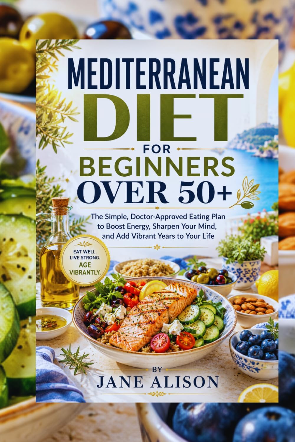 MEDITERRANEAN DIET FOR BEGINNERS OVER 50+: The Simple, Doctor-Approved Eating Plan to Boost Energy, Sharpen Your Mind, and Add Vibrant Years to Your Life" by JANE ALISON