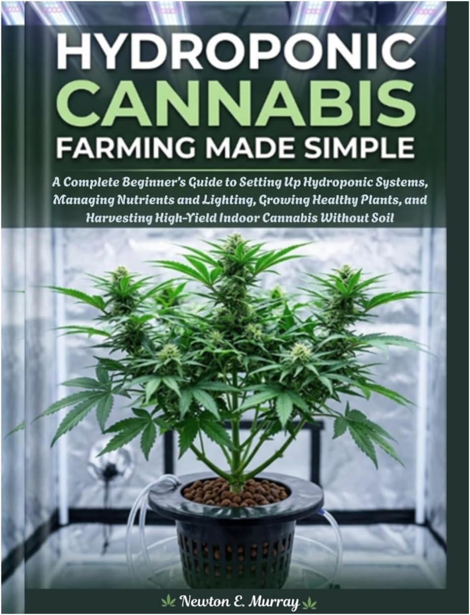 Hydroponic Cannabis Farming Made Simple: Complete Beginner’s Guide to Setting Up Hydroponic Systems, Managing Nutrients and Lighting, Growing Healthy Plants, and Harvesting HighYield Indoor Cannabis by Newton E. Murray