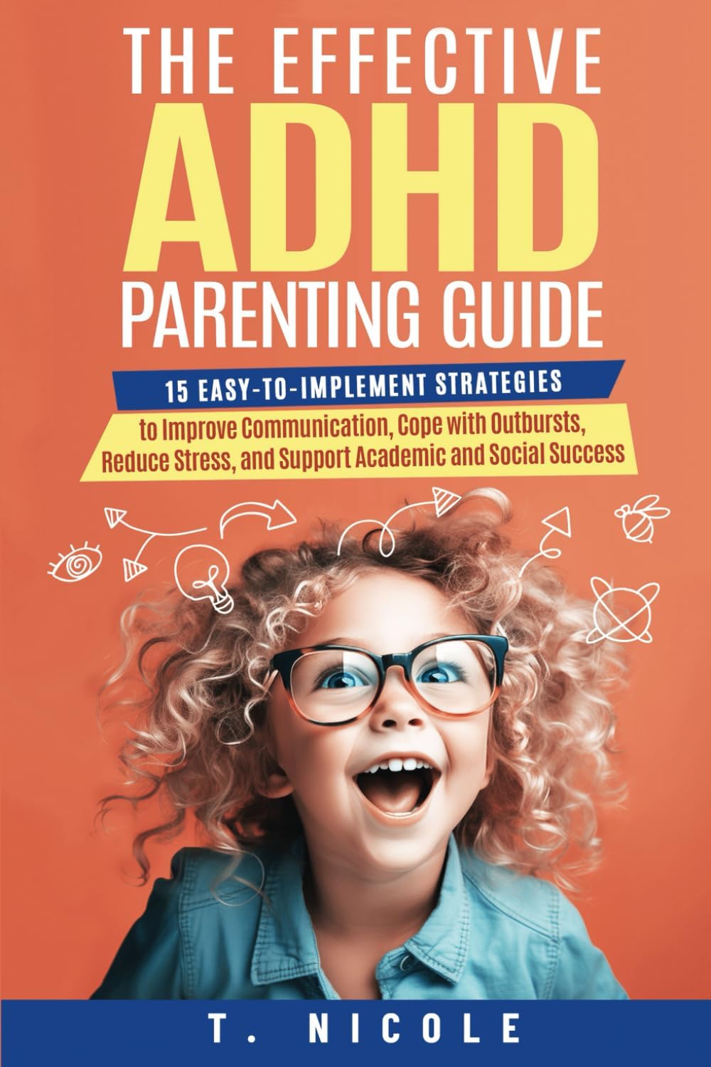 The Effective ADHD Parenting Guide: 15 Easy-to-Implement Strategies to Improve Communication, Cope With Outbursts, Reduce Stress, and Support Academic and Social Success by T Nicole