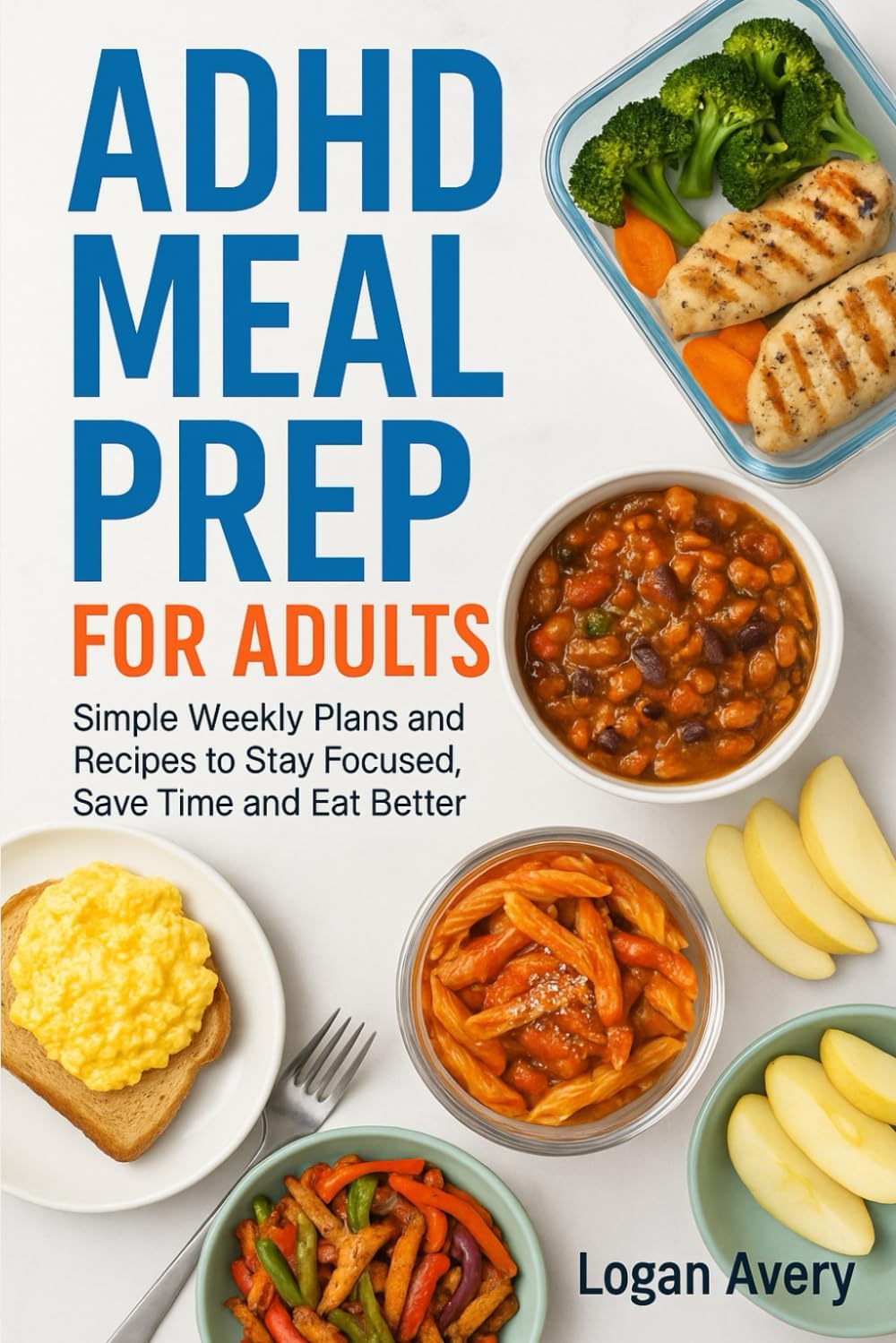 ADHD MEAL PREP FOR ADULTS: Simple Weekly Plans and Recipes to Stay Focused, Save Time and Eat Better by Logan Avery