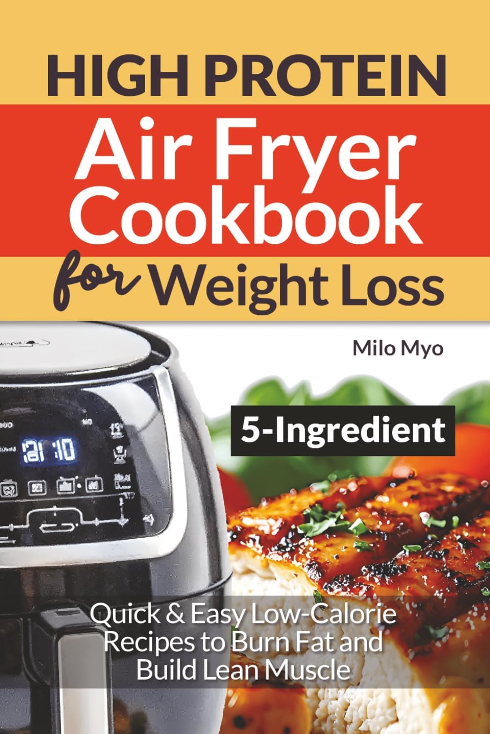 5 Ingredient High Protein Air Fryer Cookbook for Weight Loss: Quick & Easy Low-Calorie Recipes to Burn Fat and Build Lean Muscle by Milo Myo