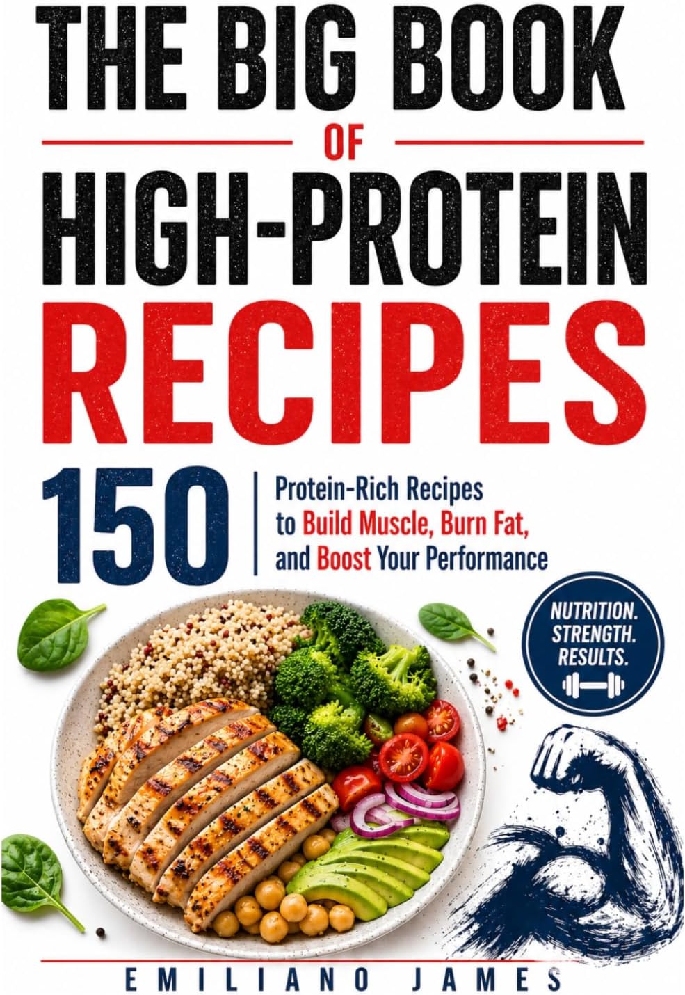 THE BIG BOOK OF HIGH-PROTEIN RECIPES: 150 Protein-Rich Recipes to Build Muscle, Burn Fat, and Boost Your Performance by Emiliano James