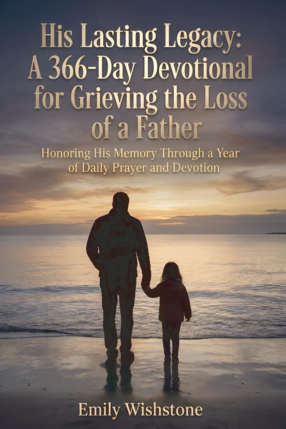 His Lasting Legacy: A 366-Day Devotional for Grieving the Loss of a Father: Honoring His Memory Through a Year of Daily Prayer and Devotion (Devotional Books For Loss Of The Loved One) by Emily Wishstone