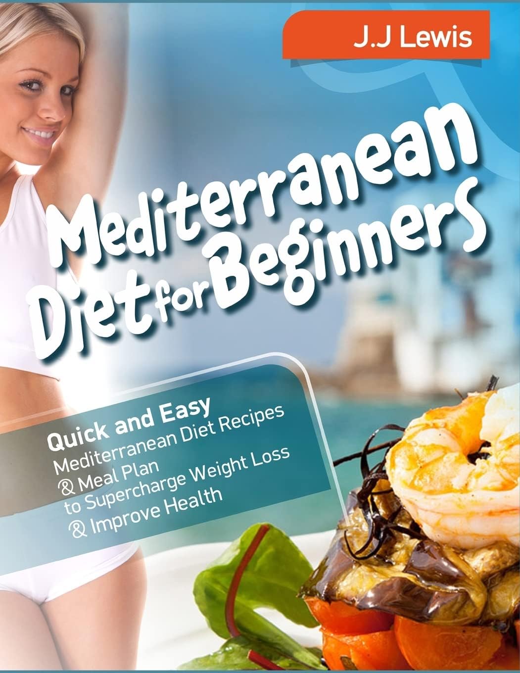 Mediterranean Diet for Beginners: Quick and Easy Mediterranean Diet Recipes and Meal Plan to Supercharge Weight Loss and Improve Health by J.J. Lewis