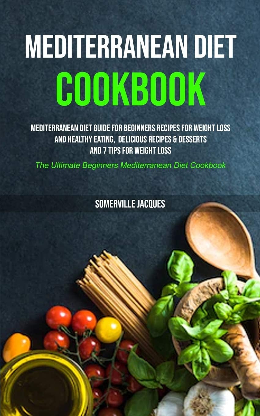 Mediterranean Diet Cookbook: Mediterranean Diet Guide For Beginners Recipes For Weight Loss And Healthy Eating, Delicious Recipes & Desserts And 7 ... Beginners Mediterranean Diet Cookbook) by Somerville Jacques