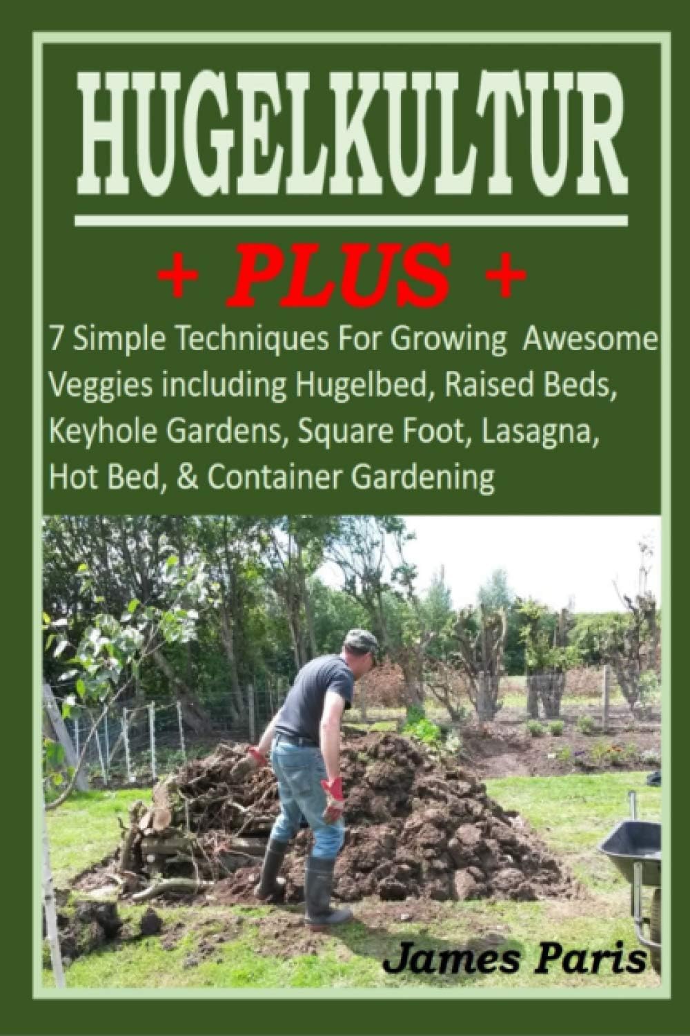 HUGELKULTUR PLUS - 7 Simple Techniques For Growing Awesome Veggies including Hugelbed, Raised Beds, Keyhole Gardens, Square Foot, Lasagna, Hot Bed, & Container Gardening (No Dig Gardening Techniques) by James Paris