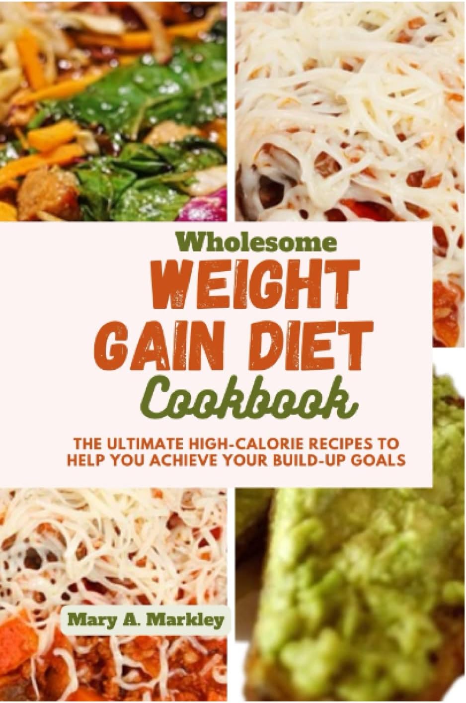 Wholesome Weight Gain Diet Cookbook: The Ultimate High-calorie Recipes To Help You Achieve Your Build-Up Goals (Cooking for Optimal Health) by Mary A. Markley