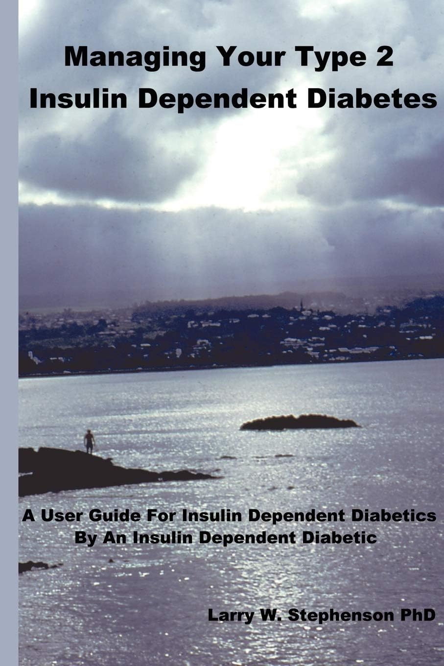 Managing Your Type 2 Insulin Dependent Diabetes: A user guide for insulin dependent diabetics by an insulin dependent diabetic by Larry Stephenson