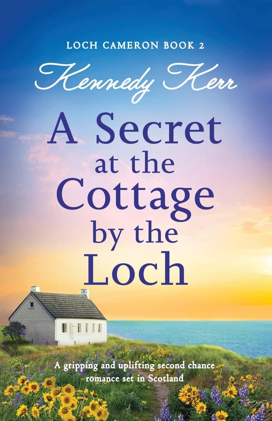A Secret at the Cottage by the Loch: A gripping and uplifting second chance romance set in Scotland (Loch Cameron) by Kennedy Kerr