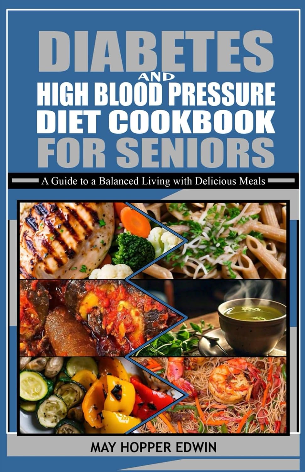 DIABETES AND HIGH BLOOD PRESSURE DIET COOKBOOK FOR SENIORS: A Guide to a Balanced Living with Delicious Meals by May Hopper Edwin