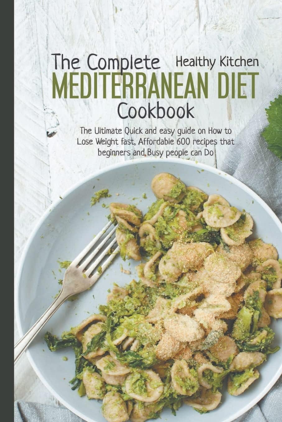 The Complete Mediterranean Diet Cookbook: The Ultimate Quick and Easy Guide on How to Lose Weight Fast, Affordable 600 Recipes That Beginners and Busy People Can Do by Healthy Kitchen