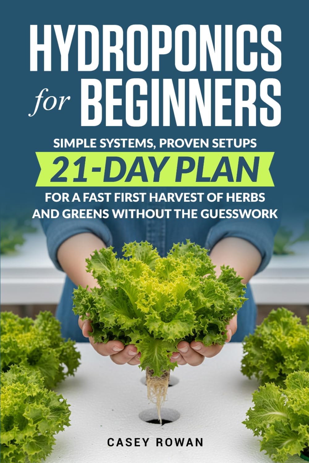 Hydroponics for Beginners: Simple Systems, Proven Setups, 21-Day Plan for a Fast First Harvest of Herbs and Greens Without the Guesswork by Casey Rowan