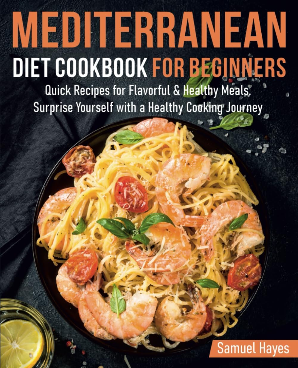 MEDITERRANEAN DIET COOKBOOK FOR BEGINNERS: Quick Recipes for Flavorful & Healthy Meals. Surprise Yourself with a Healthy Cooking Journey by Samuel Hayes