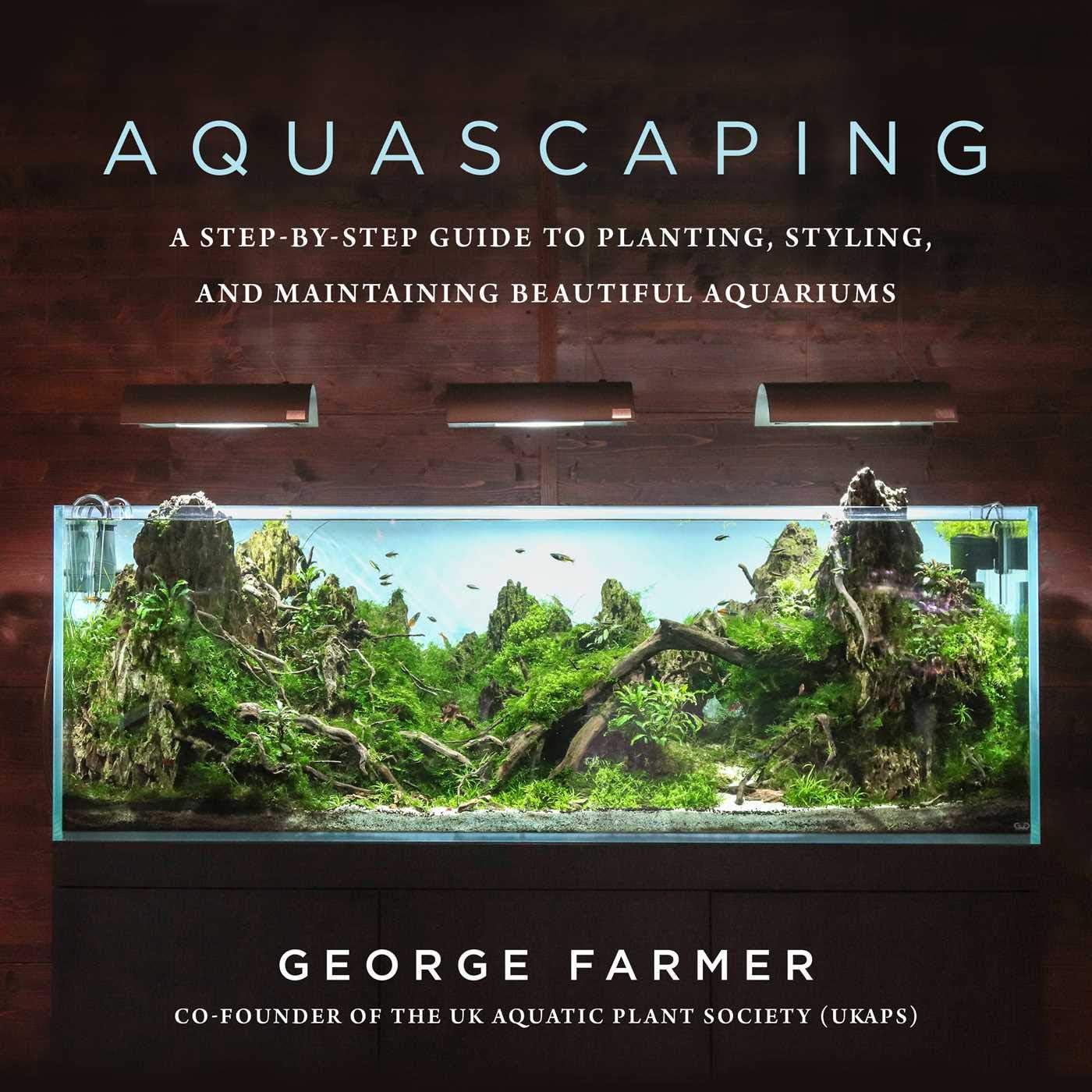 Aquascaping: A Step-by-Step Guide to Planting, Styling, and Maintaining Beautiful Aquariums by George Farmer