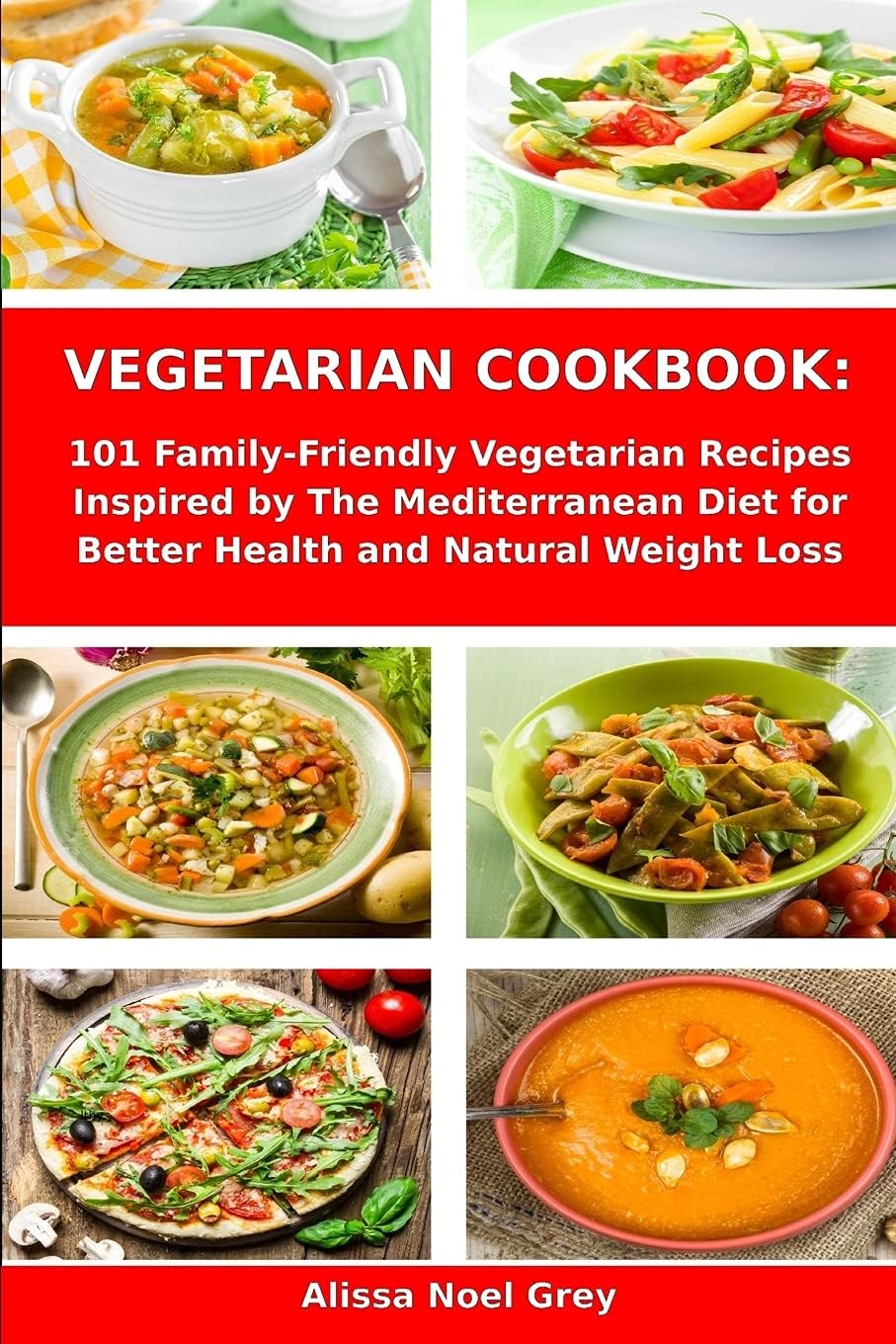 Vegetarian Cookbook: 101 Family-Friendly Vegetarian Recipes Inspired by The Mediterranean Diet for Better Health and Natural Weight Loss: Mediterranean Diet for Beginners by Alissa Noel Grey