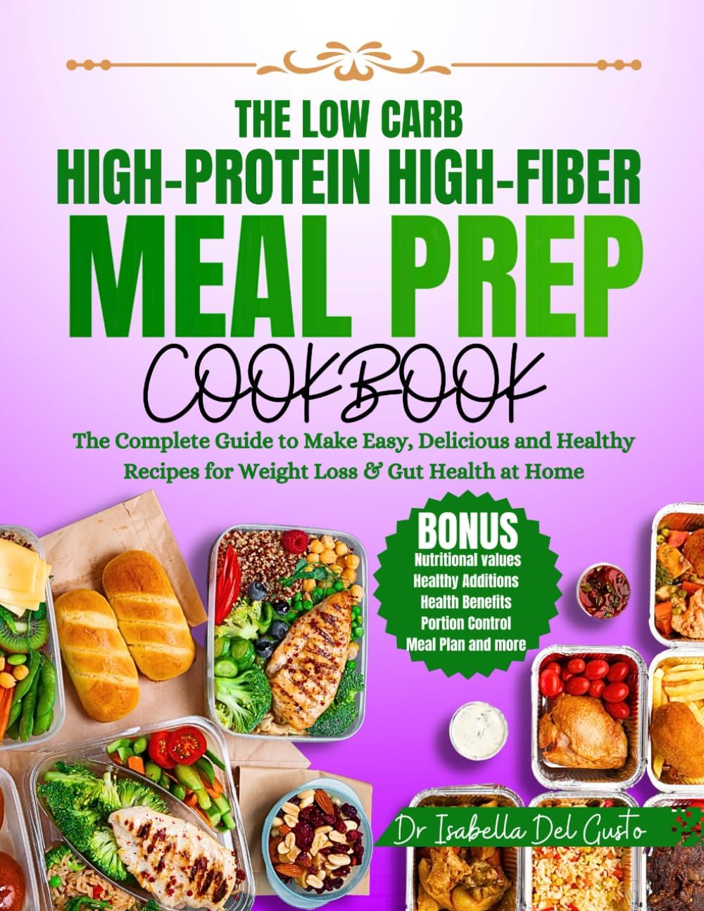 THE LOW CARB, HIGH-PROTEIN, HIGH-FIBER MEAL PREP COOKBOOK: The Complete Guide To Make Easy, Delicious & Healthy Recipes For Weight Loss & Gut Health At Home by Dr Isabella Del Gusto