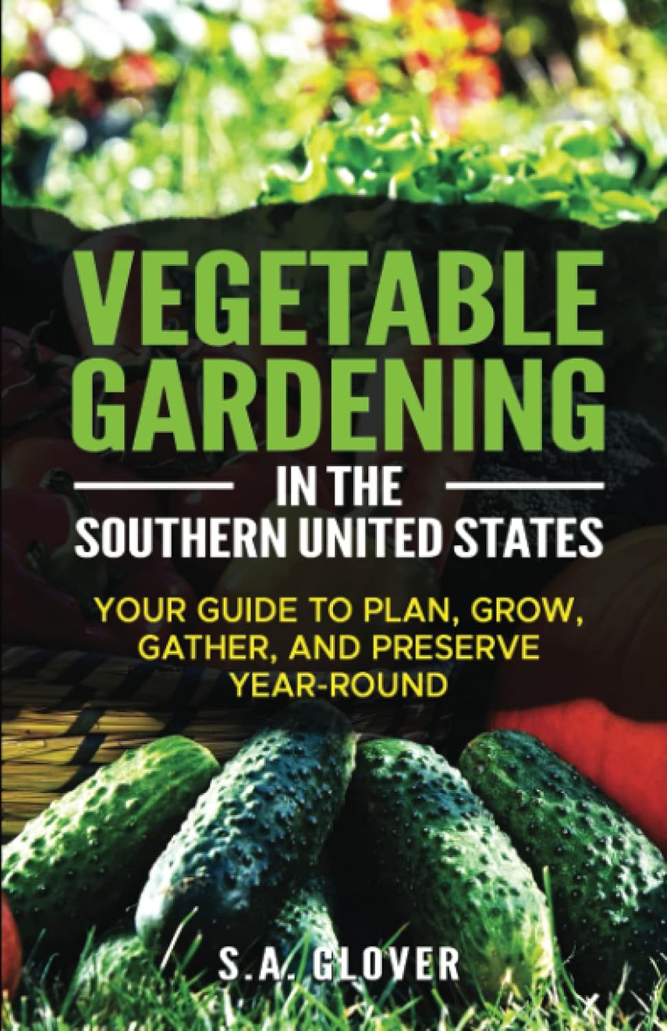 Vegetable Gardening in the Southern United States: Your Guide to Plan, Grow, Gather, and Preserve Year-Round by S.A. Glover