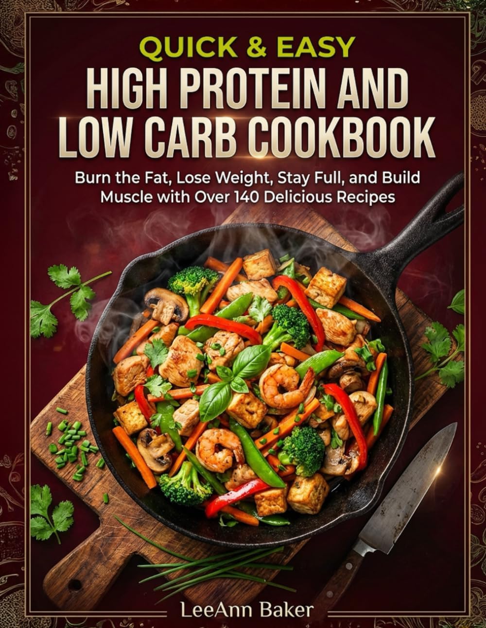 Quick & Easy High Protein and Low Carb Cookbook: Burn the Fat, Lose Weight, Stay Full, and Build Muscle with Over 140 Delicious Recipes by LeeAnn Baker