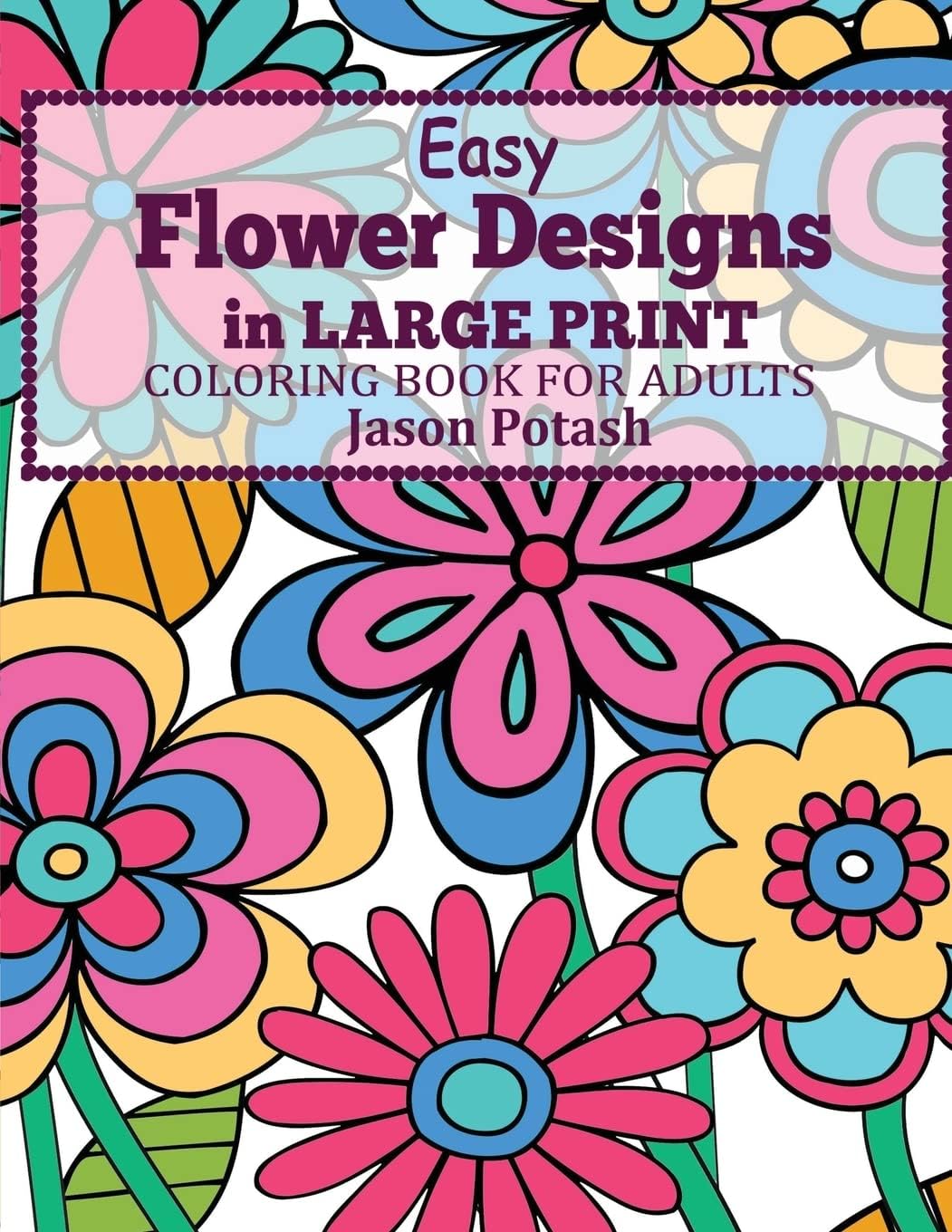 Easy Flowers Designs in Large Print : Coloring Book For Adults (The Stress Relieving Adult Coloring Pages) by Jason Potash