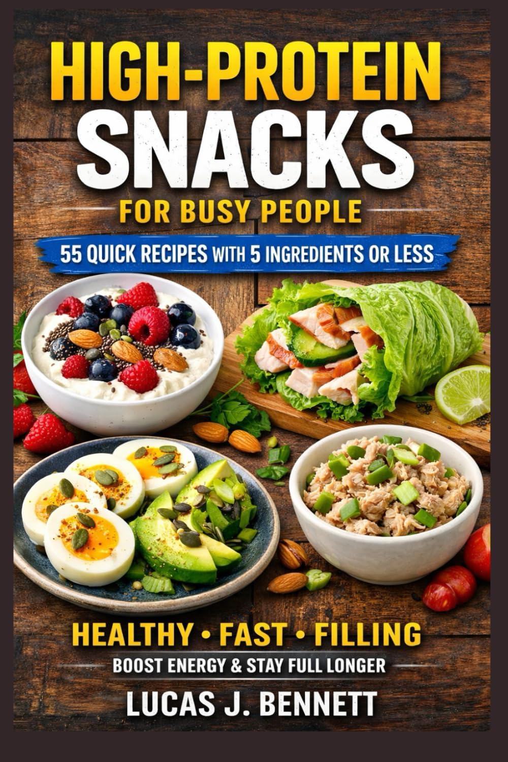 High-Protein Snacks for Busy People: 55 Quick and Easy Recipes with 5 Ingredients or Less for Energy, Muscle Building, and Healthy Snacking by Lucas J. Bennett