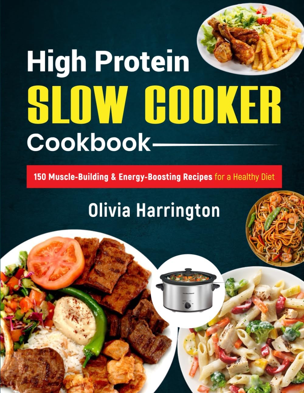 High Protein Slow Cooker Cookbook: 150 Muscle-Building & Energy-Boosting Recipes for a Healthy Diet by Olivia Harrington