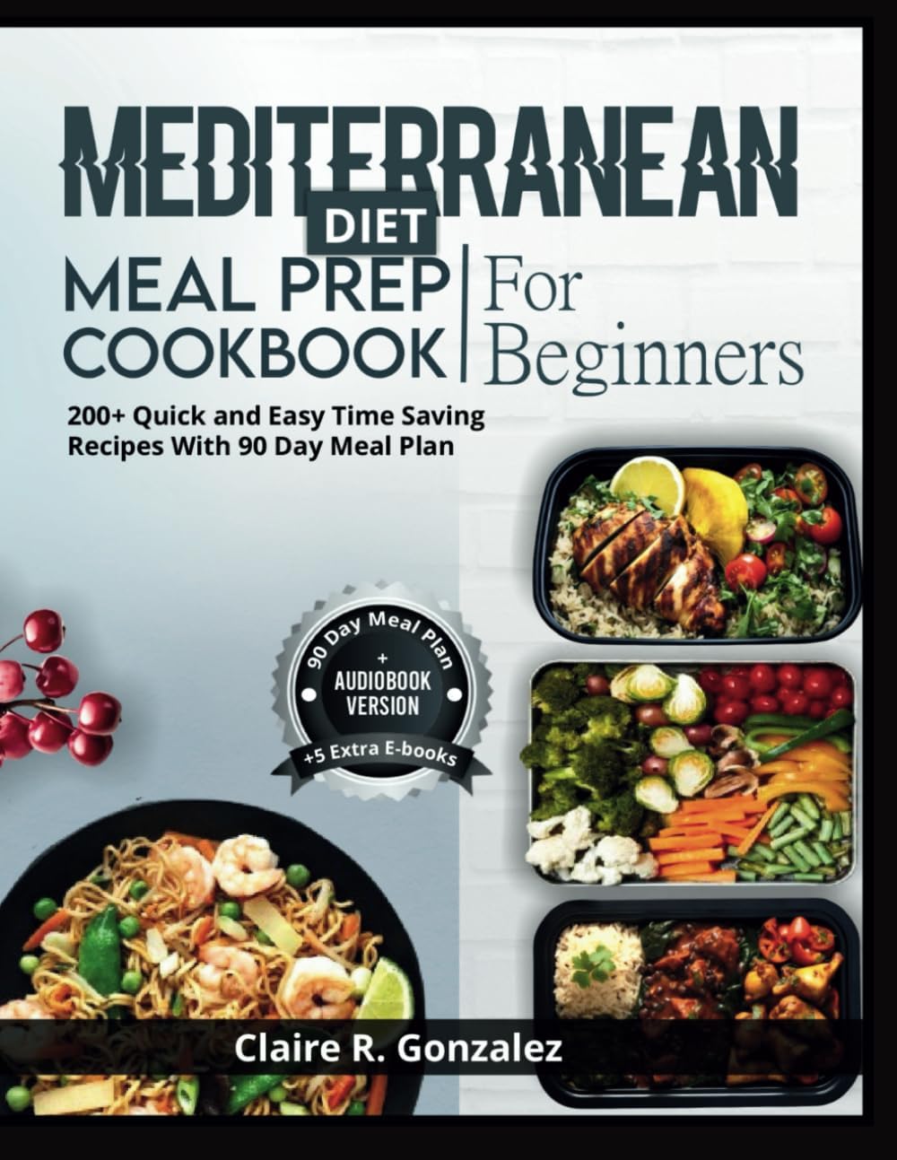 Mediterranean Diet Meal Prep Cookbook For Beginners: 200+ quick and easy time saving recipes with 90 day Meal plan by Claire R. Gonzalez