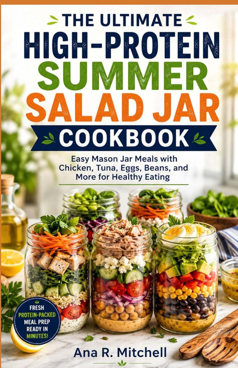 THE ULTIMATE HIGH-PROTEIN SUMMER SALAD JAR COOKBOOK: Easy Mason Jar Meals with Chicken, Tuna, Eggs, Beans, and More for Healthy Eating by Ana R. Mitchell
