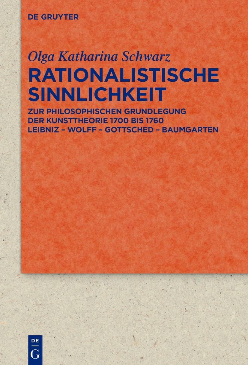 Rationalistische Sinnlichkeit: Zur philosophischen Grundlegung der Kunsttheorie 1700 bis 1760 Leibniz – Wolff – Got tsched – Baumgarten (Quellen und ... Kulturgeschichte, 102(336)) (German Edition) by Olga Katharina Schwarz