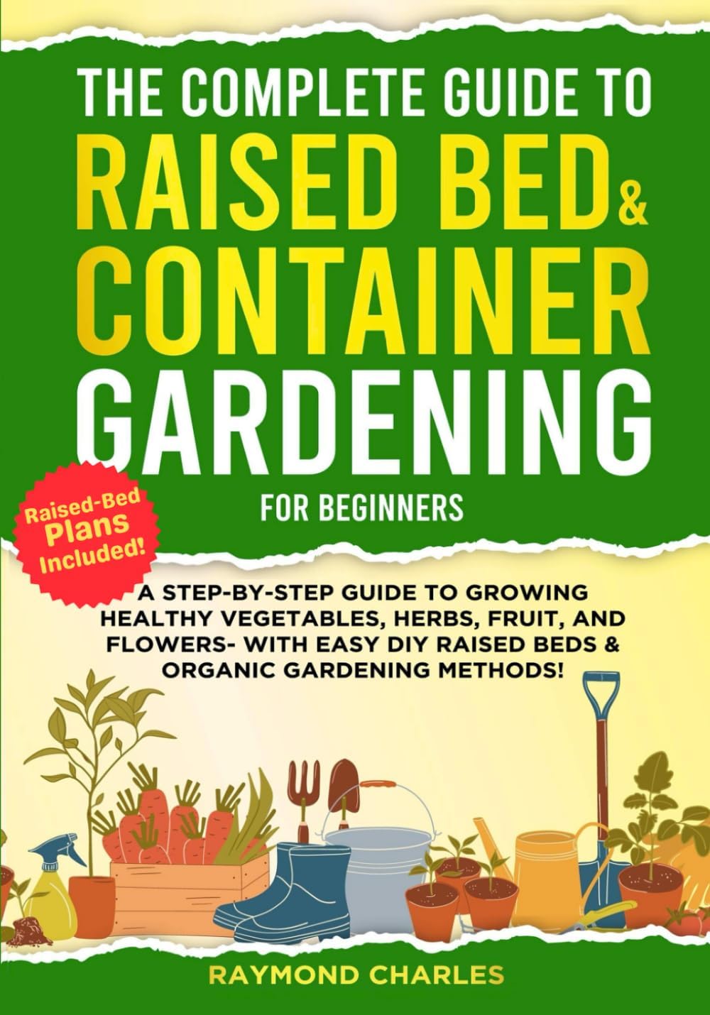 The Complete Guide to Raised Bed & Container Gardening for Beginners: A Step-by-Step Guide to Growing Healthy Vegetables, Herbs, Fruit, and Flowers - With Easy DIY Raised Beds & Organic Gardening!! by Raymond Charles