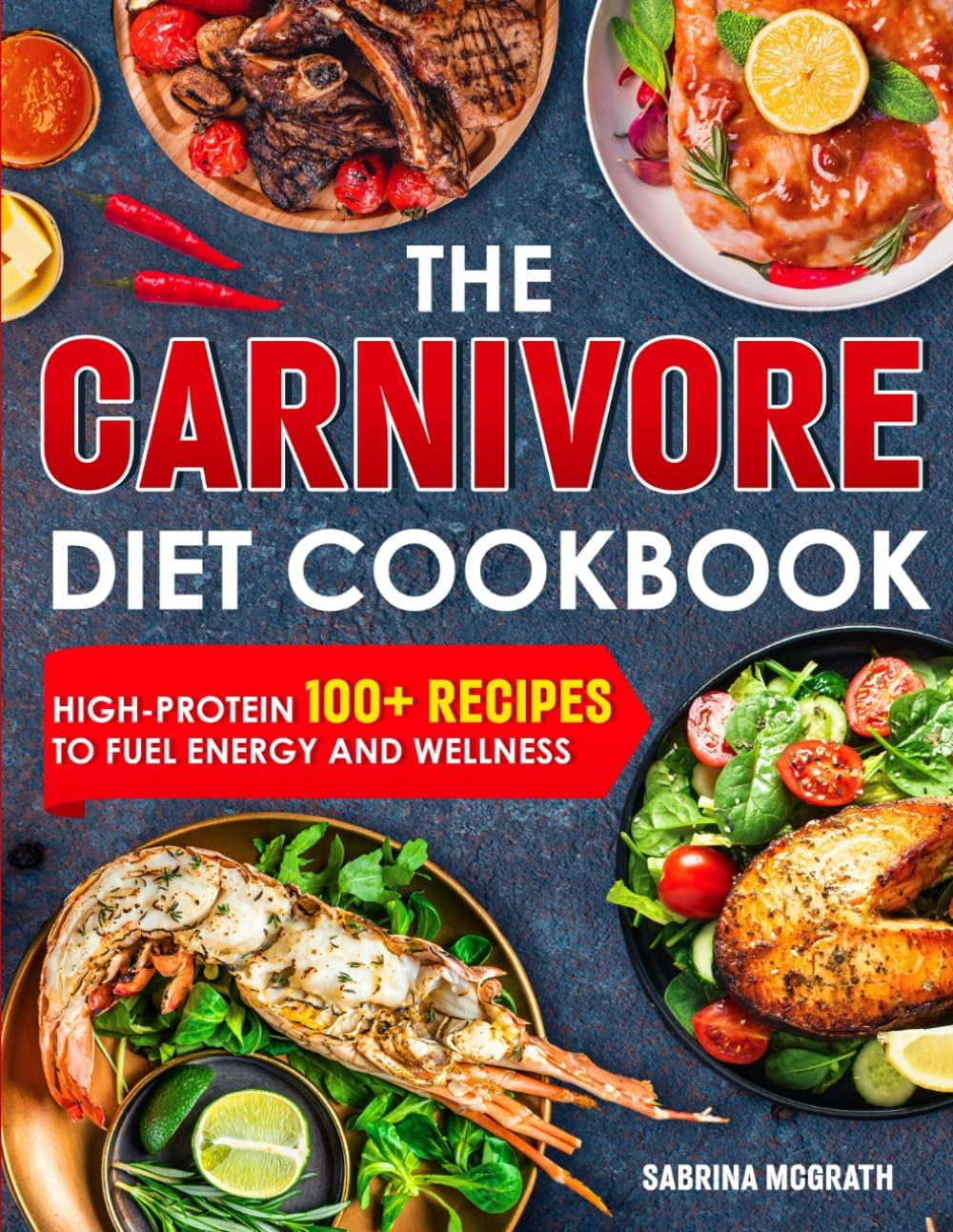 THE CARNIVORE DIET COOKBOOK: High Protein 100+ RECIPES for Body Healing, Weight Management, Mental Clarity and Heart Health by Sabrina McGrath