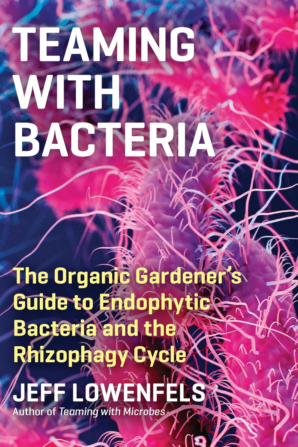 Teaming with Bacteria: The Organic Gardener’s Guide to Endophytic Bacteria and the Rhizophagy Cycle by Jeff Lowenfels