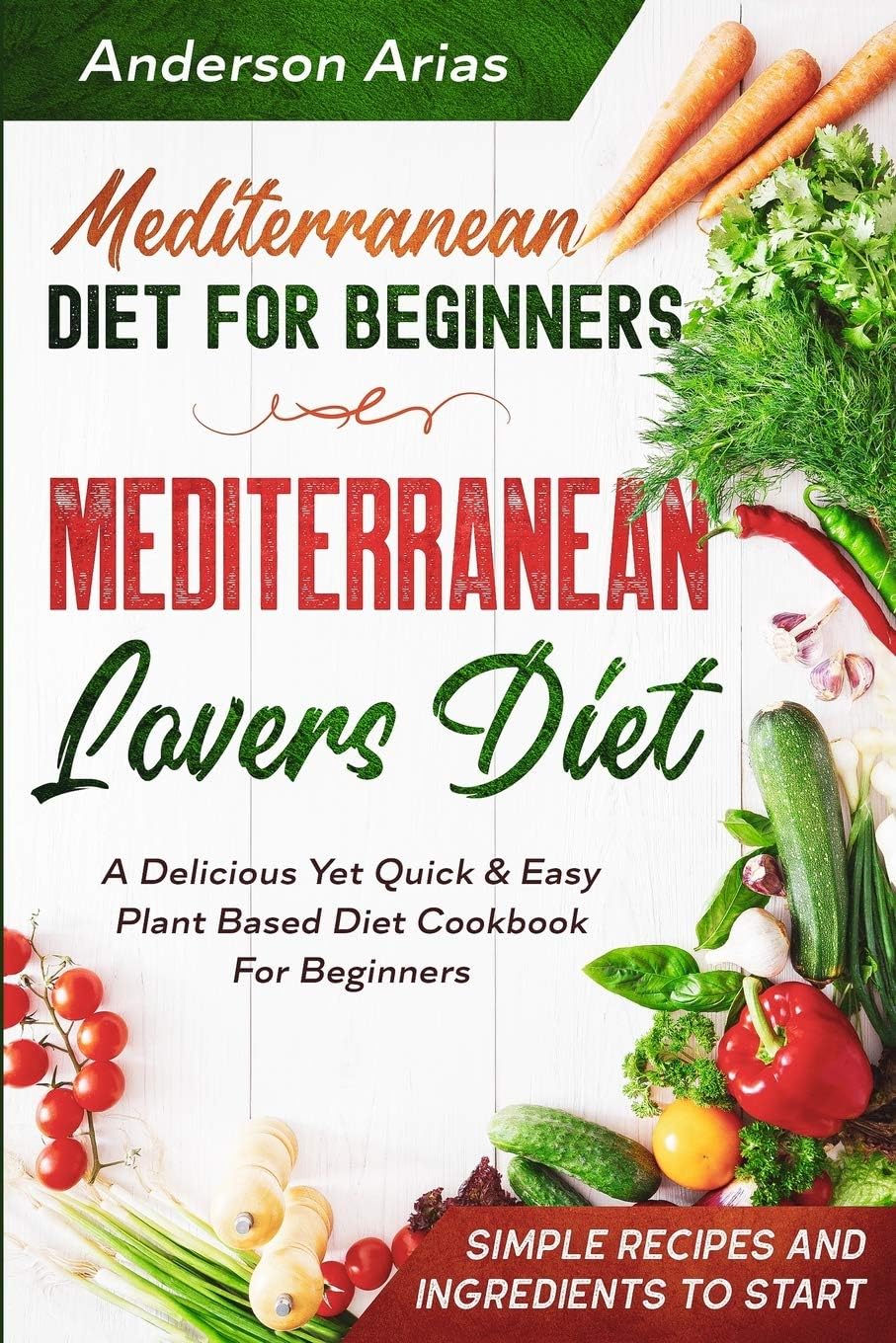 Mediterranean Diet For Beginners: MEDITERRANEAN LOVERS DIET - A Delicious Yet Quick & Easy Plant Based Diet Cookbook For Beginners by Anderson Arias