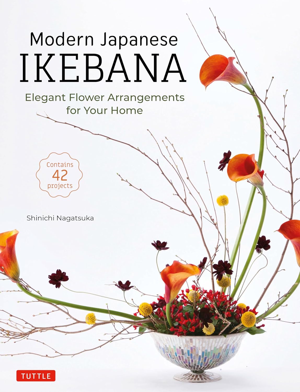 Modern Japanese Ikebana: Elegant Flower Arrangements for Your Home (Contains 42 Projects) by Shinichi Nagatsuka