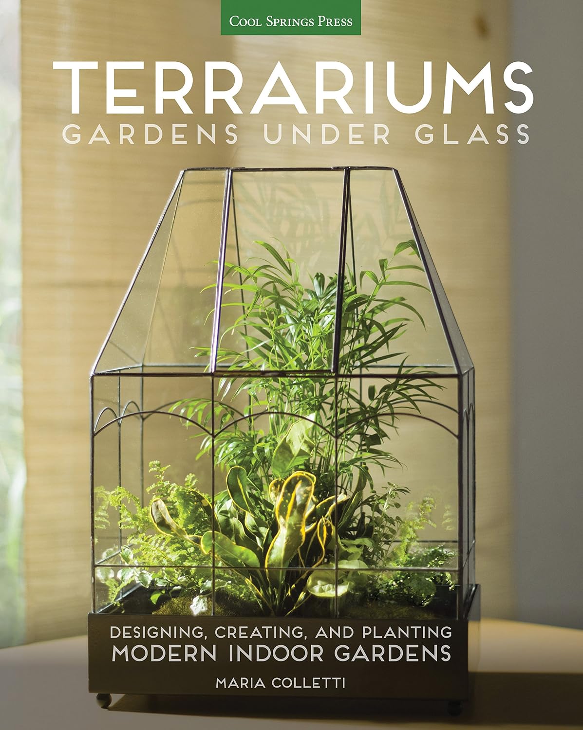 Terrariums - Gardens Under Glass: Designing, Creating, and Planting Modern Indoor Gardens by Maria Colletti