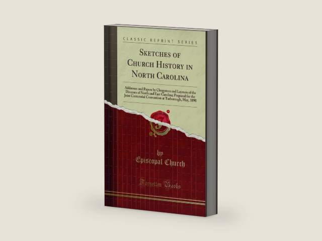 Sketches of Church History in North Carolina: Addresses and Papers by Clergymen and Laymen of the Dioceses of North and East Carolina; Prepared for ... at Tarborough, May, 1890 (Classic Reprint) by Episcopal Church