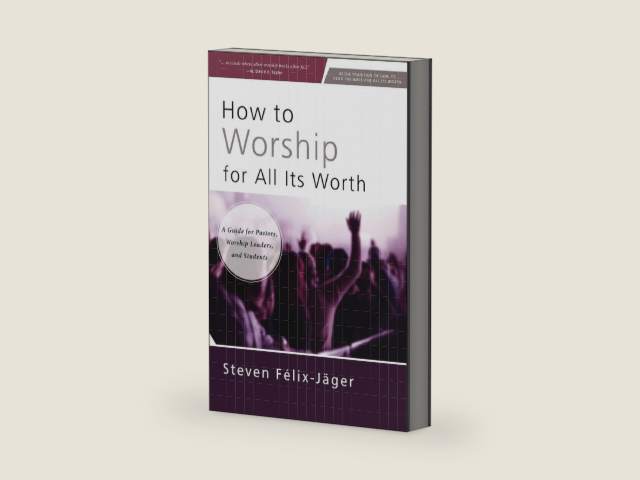 How to Worship for All Its Worth: A Guide for Pastors, Worship Leaders, and Students by Steven Félix-Jäger