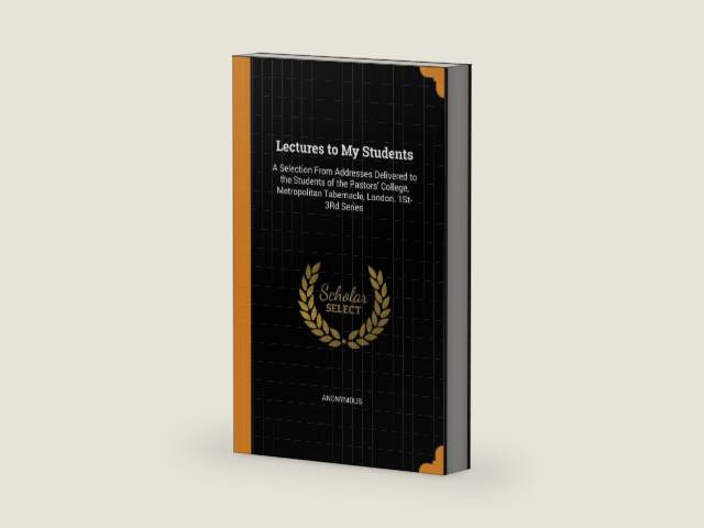 Lectures to My Students: A Selection From Addresses Delivered to the Students of the Pastors' College, Metropolitan Tabernacle, London. 1St-3Rd Series by Anonymous