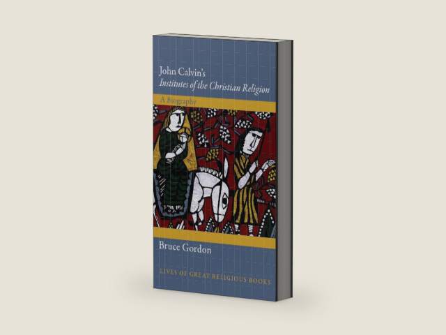 John Calvin's Institutes of the Christian Religion: A Biography (Lives of Great Religious Books) by Bruce Gordon