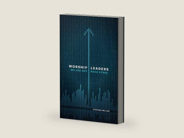 Worship Leaders, We Are Not Rock Stars by Stephen Miller