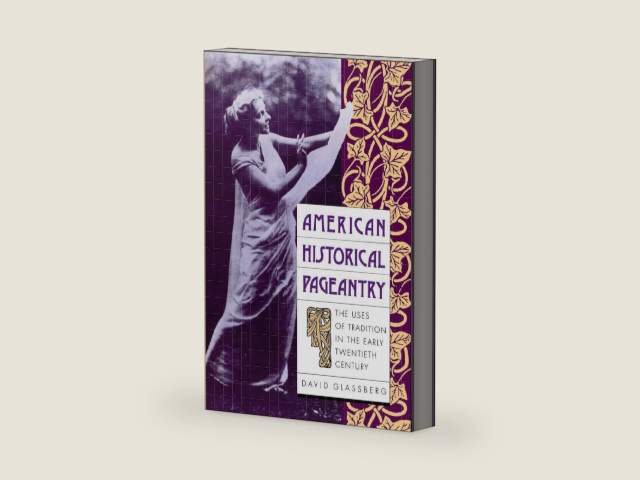 American Historical Pageantry: The Uses of Tradition in the Early 20th Century by David Glassberg