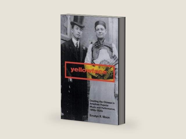 Yellowface: Creating the Chinese in American Popular Music and Performance, 1850s-1920s by Krystyn R. Moon