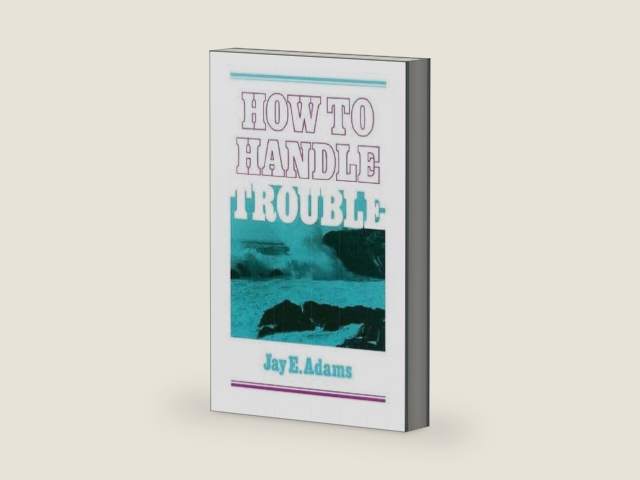 How to Handle Trouble by Jay E. Adams